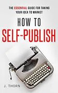 E-Book (epub) How to Self-Publish: The Essential Guide for Taking Your Idea to Market (The Author Life) von J. Thorn