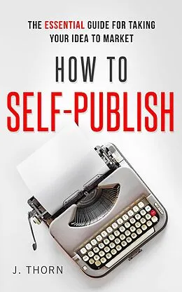 E-Book (epub) How to Self-Publish: The Essential Guide for Taking Your Idea to Market (The Author Life) von J. Thorn