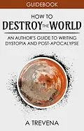 E-Book (epub) How to Destroy the World: An Author's Guide to Writing Dystopia and Post-Apocalypse (Step By Step Worldbuilding, #2) von A. Trevena