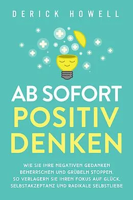 E-Book (epub) Ab sofort positiv denken: Wie Sie Ihre negativen Gedanken beherrschen und Grübeln stoppen. So verlagern Sie Ihren Fokus auf Glück, Selbstakzeptanz und radikale Selbstliebe von Derick Howell