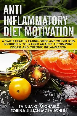 E-Book (epub) Anti Inflammatory Diet Motivation: A Simple Healthy Eating Guide And Weight Loss Solution In Your Fight Against Autoimmune Disease And Chronic Inflammation von Tainua G. Michaels, Torina Jillian McLaughlin