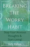 E-Book (epub) Breaking The Worry Habit - Stop Your Anxious Thoughts And Start Living! von Kelly Wallace