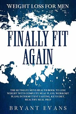 E-Book (epub) Weight Loss For Men: FINALLY FIT AGAIN - The Ultimate Men's Health Book To Lose Weight With Complete Meal Plans, Workout Plans, Intermittent Fasting, Keto Diet, Healthy Meal Prep von Bryant Evans