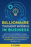 E-Book (epub) Billionaire Thought Models in Business: Replicate the thinking Systems, Mental Capabilities and Mindset of the Richest and Most Influential Businessmen to Earn More by Working Less von R. Stevens