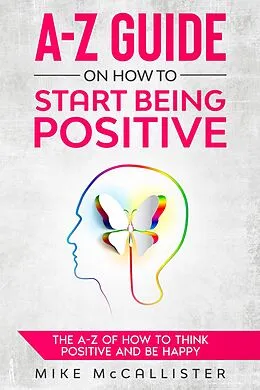 E-Book (epub) A-Z Guide On How To Start Being Positive: The A-Z Of How To Think Positive And Be Happy von Mike McCallister