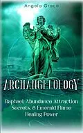 E-Book (epub) Archangelology: Raphael, Abundance Attraction Secrets, & Emerald Flame Healing Power Archangelology Book Series 3, Angelic Magic von Angela Grace