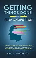 E-Book (epub) Getting Things Done and Stop Wasting Time: Beat the Procrastination Equation with the Highly Effective Cure Boosting Productivity and Daily Self-Discipline von Paul B. Heathcote