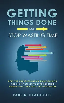 E-Book (epub) Getting Things Done and Stop Wasting Time: Beat the Procrastination Equation with the Highly Effective Cure Boosting Productivity and Daily Self-Discipline von Paul B. Heathcote