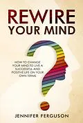 E-Book (epub) Rewire Your Mind: How To Change Your Mind To Live A Successful And Positive Life On Your Own Terms von Jennifer Ferguson