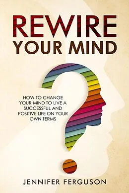 E-Book (epub) Rewire Your Mind: How To Change Your Mind To Live A Successful And Positive Life On Your Own Terms von Jennifer Ferguson