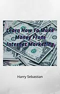 E-Book (epub) Learn How To Make Money From Internet Marketing von Harry Sebastian