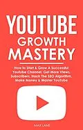 E-Book (epub) YouTube Growth Mastery: How to Start & Grow A Successful Youtube Channel. Get More Views, Subscribers, Hack The Algorithm, Make Money & Master YouTube von Max Lane