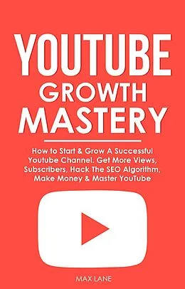 E-Book (epub) YouTube Growth Mastery: How to Start & Grow A Successful Youtube Channel. Get More Views, Subscribers, Hack The Algorithm, Make Money & Master YouTube von Max Lane