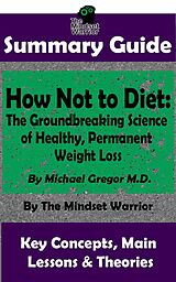 E-Book (epub) Summary Guide: How Not To Diet: The Groundbreaking Science of Healthy, Permanent Weight Loss: By Michael Greger M.D. | The Mindset Warrior Summary Guide (( Weight Loss, Gut Health, Reduce Inflammation, Boost Metabolism )) von The Mindset Warrior
