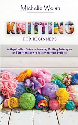E-Book (epub) Knitting for Beginners: A Step-by-Step Guide to Learning Knitting Techniques and Starting Easy to Follow Knitting Projects von Michelle Welsh