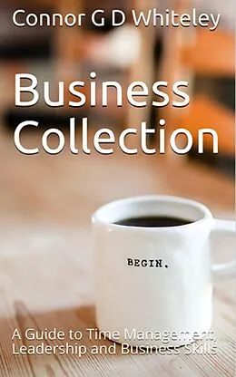 E-Book (epub) Business Collection: A Guide to Time Management, Leadership and Business Skills (Business for Students and Workers, #4) von Connor Whiteley