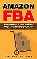E-Book (epub) Amazon FBA - A Beginner's Guide to Selling on Amazon, Launch Private Label Products, and Earn Passive Income While You Sleep von Adidas Wilson
