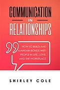 E-Book (epub) Communication In Relationships: How To Build And Maintain Bonds With People In Life, Love, And The Workplace von Shirley Cole