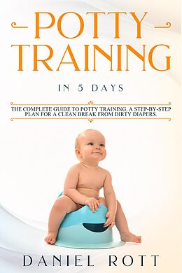 E-Book (epub) Potty Training in 5 Day: The Complete Guide to Potty Training, A Step-by-Step Plan for a Clean Break from Dirty Diapers von Daniel Rott
