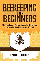 eBook (epub) Beekeeping for Beginners: The Beekeeper's Guide to learn how to Build your Successful Beehives from Scratch de Amber Jones