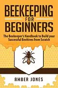 E-Book (epub) Beekeeping for Beginners: The Beekeeper's Guide to learn how to Build your Successful Beehives from Scratch von Amber Jones