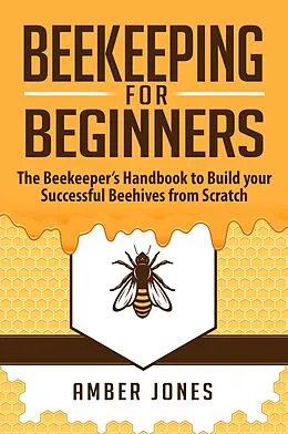 E-Book (epub) Beekeeping for Beginners: The Beekeeper's Guide to learn how to Build your Successful Beehives from Scratch von Amber Jones