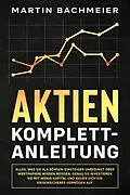 E-Book (epub) Aktien Komplett-Anleitung: Alles, was Sie als Börsen-Einsteiger unbedingt über Wertpapiere wissen müssen. Genau so investieren Sie mit wenig Kapital und bauen sich ein krisensicheres Vermögen auf von Martin Bachmeier