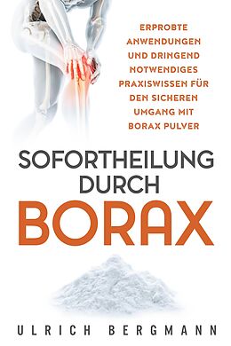 E-Book (epub) Sofortheilung durch Borax: Erprobte Anwendungen und dringend notwendiges Praxiswissen für den sicheren Umgang mit Borax Pulver von Ulrich Bergmann