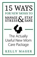 E-Book (epub) 15 Ways For New Moms To Manage Stress And Stay Sane: The Actually Useful New Mom Care Package (The New Parent Collection, #1) von Kelly Mager