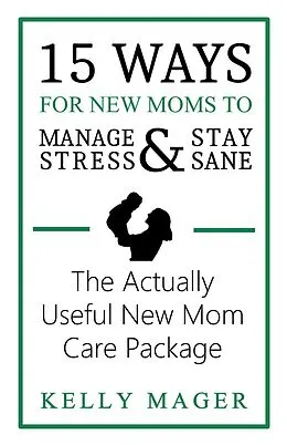 E-Book (epub) 15 Ways For New Moms To Manage Stress And Stay Sane: The Actually Useful New Mom Care Package (The New Parent Collection, #1) von Kelly Mager