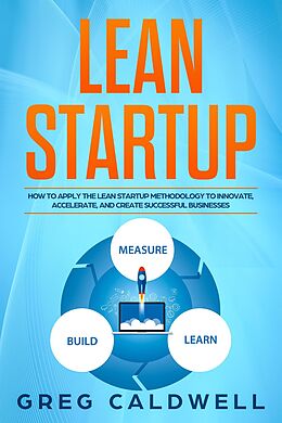 E-Book (epub) Lean Startup: How to Apply the Lean Startup Methodology to Innovate, Accelerate, and Create Successful Businesses (Lean Guides with Scrum, Sprint, Kanban, DSDM, XP & Crystal Book, #4) von Greg Caldwell