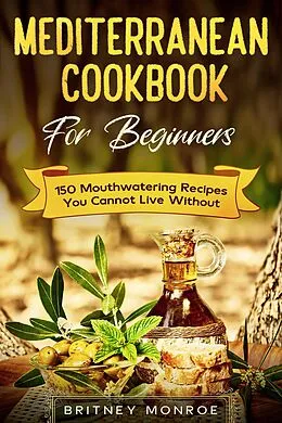 E-Book (epub) Mediterranean Cookbook For Beginners: 150 Mouthwatering Recipes You Cannot Live Without von Britney Monroe