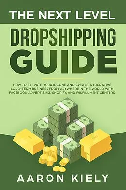 E-Book (epub) The Next Level Dropshipping Guide How to Elevate your Income and Create a Lucrative Long-term Business from Anywhere in the world with Facebook Advertising, Shopify, And Fulfillment Centers von Aaron Kiely