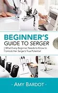 E-Book (epub) Beginner's Guide to Serger: What Every Beginner Needs to Know to Unlock Her Serger's True Potential von Amy Bardot