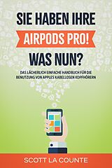 E-Book (epub) Sie haben ihre AirPods Pro! Was Nun?: Das Lächerlich Einfache Handbuch Für Die Benutzung Von Apples Kabellosen Kopfhörern von Scott La Counte