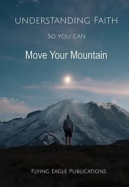 E-Book (epub) Understanding Faith So You Can Move Your Mountain (Foundations of the Faith, #2) von Flying Eagle Publications