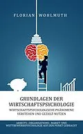 E-Book (epub) Grundlagen der Wirtschaftspsychologie: Wirtschaftspsychologische Phänomene verstehen und gezielt nutzen - Arbeits-, Organisations-, Markt- und Wettbewerbspsychologie auf den Punkt gebracht von Florian Wohlmuth