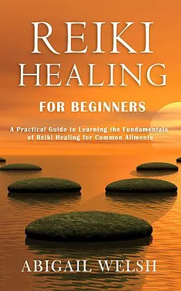 E-Book (epub) Reiki Healing for Beginners: A Practical Guide to Learning the Fundamentals of Reiki Healing for Common Ailments von Abigail Welsh