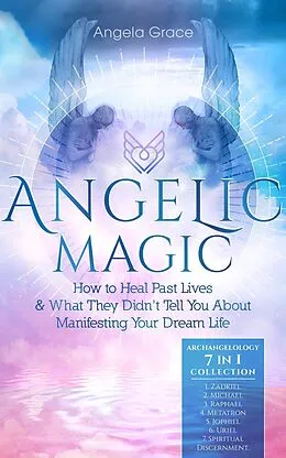E-Book (epub) Angelic Magic: How to Heal Past Lives & What They Didn't Tell You About Manifesting Your Dream Life (Archangelology) von Angela Grace