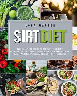 E-Book (epub) Sirt Diet: The Complete Guide To The Sirtfood Diet, Follow These Recipes To Stimulate Your Skinny Gene, Burn Fat, Lose Weight And Keep It Off von Lola Matten