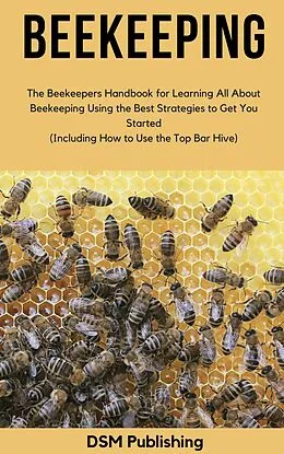 E-Book (epub) Beekeeping: The Beekeepers Handbook for Learning All About Beekeeping Using the Best Strategies to Get You Started (Including How to Use the Top Bar Hive) von Dsm Publishing