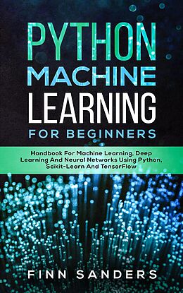 E-Book (epub) Python Machine Learning For Beginners: Handbook For Machine Learning, Deep Learning And Neural Networks Using Python, Scikit-Learn And TensorFlow von Finn Sanders