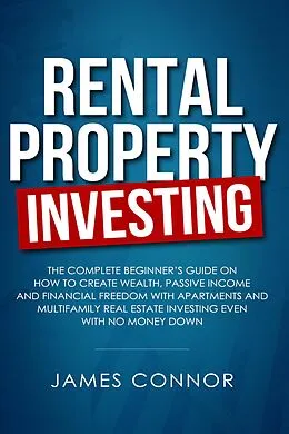 E-Book (epub) Rental Property Investing: Complete Beginner's Guide on How to Create Wealth, Passive Income and Financial Freedom with Apartments and Multifamily Real Estate Investing Even with No Money Down von James Connor