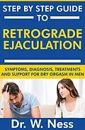 E-Book (epub) Step by Step Guide to Retrograde Ejaculation: Symptoms, Diagnosis, Treatments and Support for Dry Orgasm in Men von W. Ness