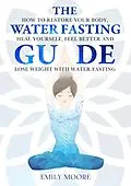 E-Book (epub) The Water Fasting Guide: How to Restore Your Body, Heal Yourself, Feel Better and Lose Weight with Water Fasting von Emily Moore