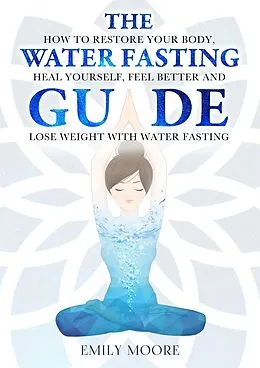 E-Book (epub) The Water Fasting Guide: How to Restore Your Body, Heal Yourself, Feel Better and Lose Weight with Water Fasting von Emily Moore