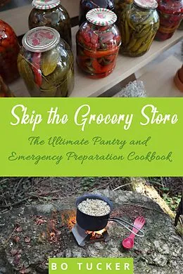 E-Book (epub) Skip the Grocery Store!: The Ultimate Pantry and Emergency Preparation Cookbook von Bo Tucker