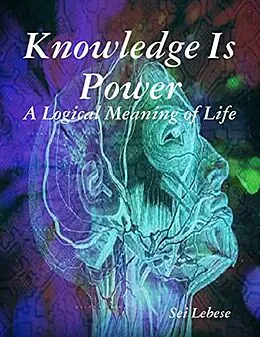 E-Book (epub) Knowledge is Power: A Logical Meaning of Life von Sei Lebese