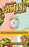 E-Book (epub) Intermittent Fasting For Beginners: An Essential 101 Beginners Guide Teaching You All You Need To Know About Intermittent Fasting For Men & Women Looking To Achieve Weight Loss And A Healthy Lifestyle von Anna Watson, Diana Lor