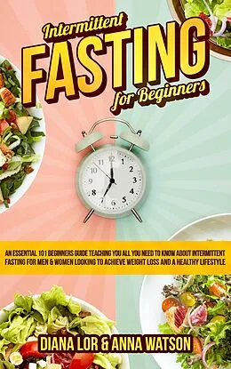 E-Book (epub) Intermittent Fasting For Beginners: An Essential 101 Beginners Guide Teaching You All You Need To Know About Intermittent Fasting For Men & Women Looking To Achieve Weight Loss And A Healthy Lifestyle von Anna Watson, Diana Lor